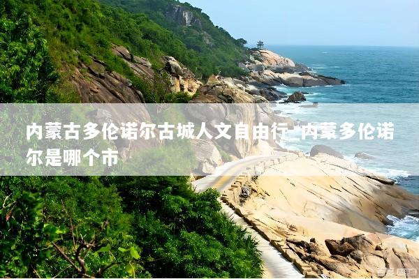内蒙古多伦诺尔古城人文自由行_内蒙多伦诺尔是哪个市