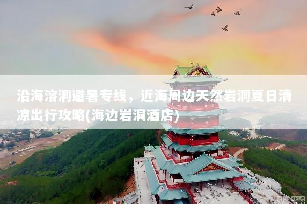 沿海溶洞避暑专线，近海周边天然岩洞夏日清凉出行攻略(海边岩洞酒店)