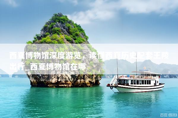 西夏博物馆深度游览，读懂西夏历史配套王陵出行_西夏博物馆在哪