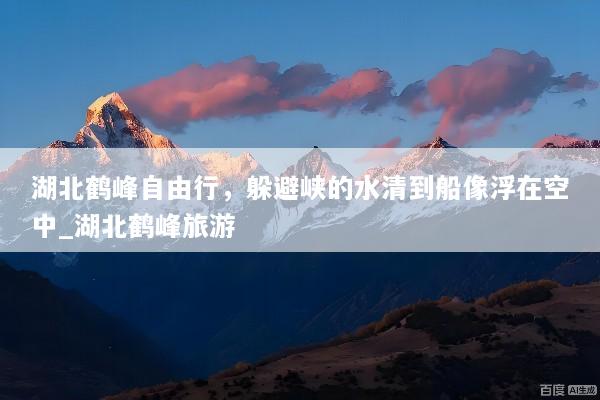 湖北鹤峰自由行，躲避峡的水清到船像浮在空中_湖北鹤峰旅游