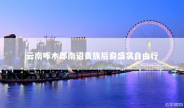 云南啄木郎南诏贵族后裔盛装自由行
