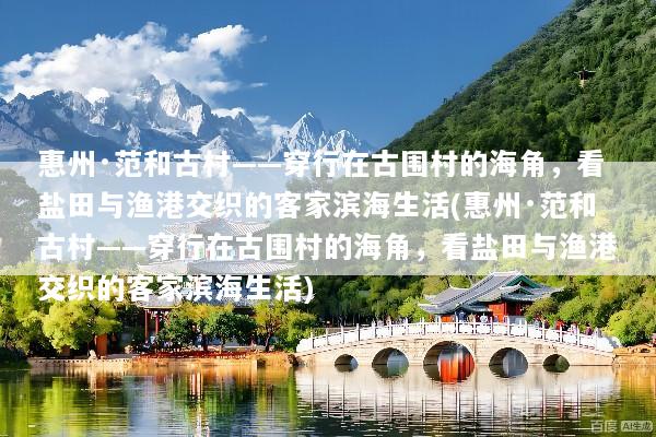 惠州·范和古村——穿行在古围村的海角，看盐田与渔港交织的客家滨海生活(惠州·范和古村——穿行在古围村的海角，看盐田与渔港交织的客家滨海生活)