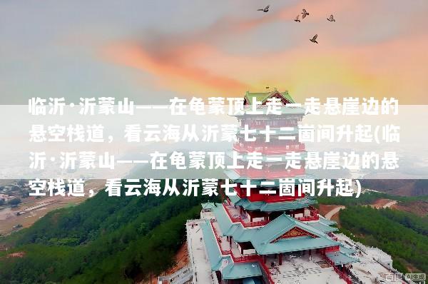 临沂·沂蒙山——在龟蒙顶上走一走悬崖边的悬空栈道，看云海从沂蒙七十二崮间升起(临沂·沂蒙山——在龟蒙顶上走一走悬崖边的悬空栈道，看云海从沂蒙七十二崮间升起)