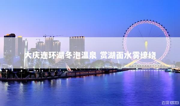 大庆连环湖冬泡温泉 赏湖面水雾缭绕