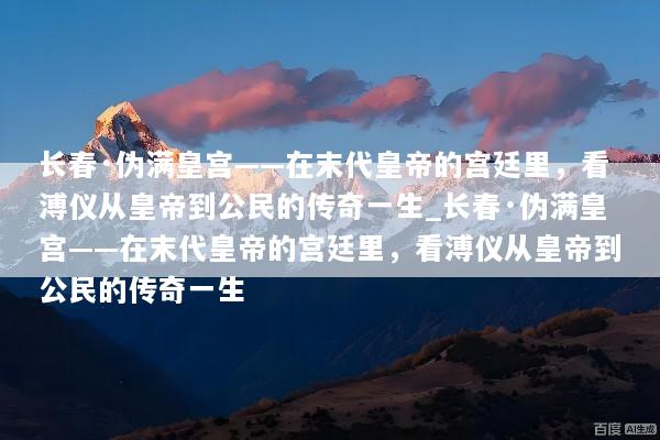 长春·伪满皇宫——在末代皇帝的宫廷里，看溥仪从皇帝到公民的传奇一生_长春·伪满皇宫——在末代皇帝的宫廷里，看溥仪从皇帝到公民的传奇一生