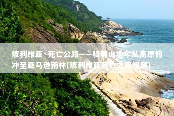玻利维亚·死亡公路——骑着山地车从高原俯冲至亚马逊雨林(玻利维亚死亡之路视频)