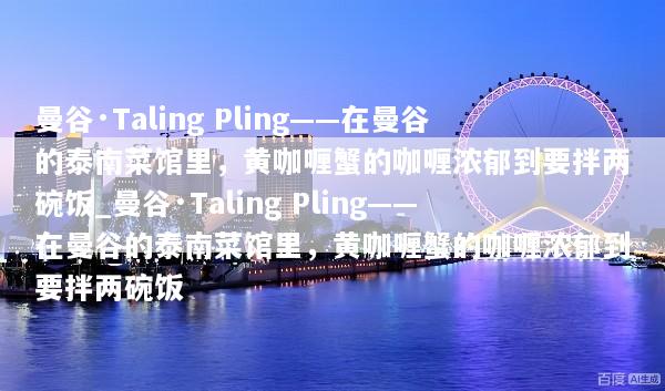 曼谷·Taling Pling——在曼谷的泰南菜馆里，黄咖喱蟹的咖喱浓郁到要拌两碗饭_曼谷·Taling Pling——在曼谷的泰南菜馆里，黄咖喱蟹的咖喱浓郁到要拌两碗饭