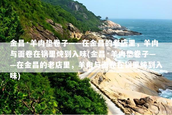 金昌·羊肉垫卷子——在金昌的老店里，羊肉与面卷在锅里炖到入味(金昌·羊肉垫卷子——在金昌的老店里，羊肉与面卷在锅里炖到入味)