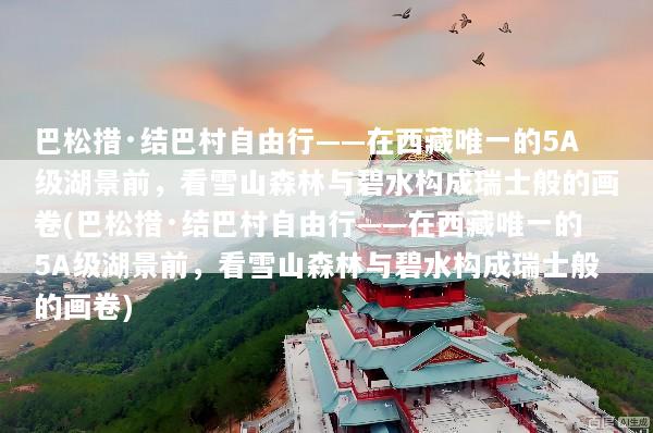 巴松措·结巴村自由行——在西藏唯一的5A级湖景前，看雪山森林与碧水构成瑞士般的画卷(巴松措·结巴村自由行——在西藏唯一的5A级湖景前，看雪山森林与碧水构成瑞士般的画卷)