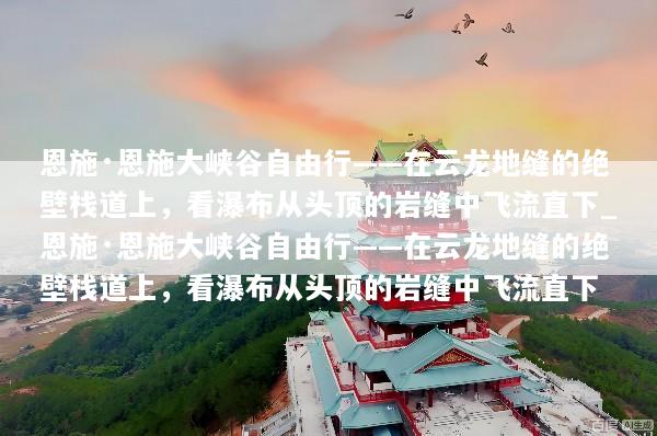 恩施·恩施大峡谷自由行——在云龙地缝的绝壁栈道上，看瀑布从头顶的岩缝中飞流直下_恩施·恩施大峡谷自由行——在云龙地缝的绝壁栈道上，看瀑布从头顶的岩缝中飞流直下