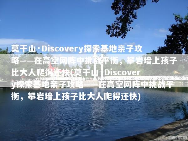 莫干山·Discovery探索基地亲子攻略——在高空网阵中挑战平衡，攀岩墙上孩子比大人爬得还快(莫干山·Discovery探索基地亲子攻略——在高空网阵中挑战平衡，攀岩墙上孩子比大人爬得还快)