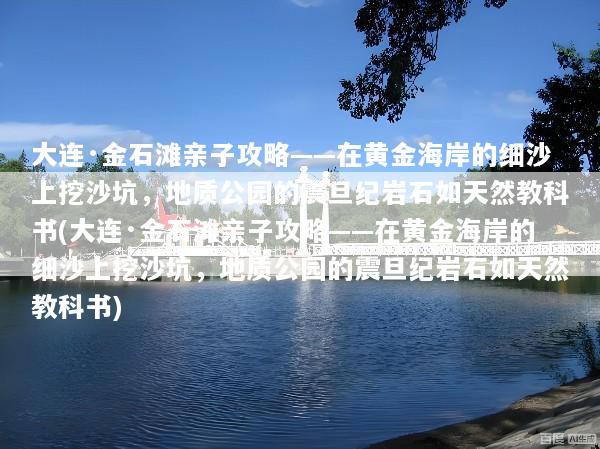 大连·金石滩亲子攻略——在黄金海岸的细沙上挖沙坑，地质公园的震旦纪岩石如天然教科书(大连·金石滩亲子攻略——在黄金海岸的细沙上挖沙坑，地质公园的震旦纪岩石如天然教科书)