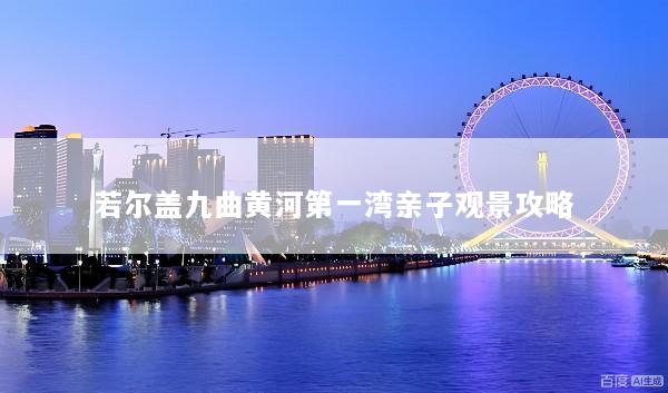 若尔盖九曲黄河第一湾亲子观景攻略