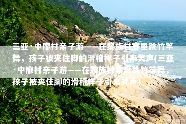 三亚·中廖村亲子游——在黎族村寨里跳竹竿舞，孩子被夹住脚的滑稽样子引来笑声(三亚·中廖村亲子游——在黎族村寨里跳竹竿舞，孩子被夹住脚的滑稽样子引来笑声)