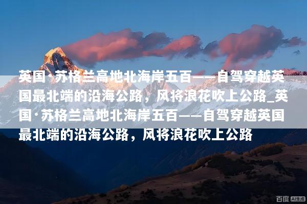 英国·苏格兰高地北海岸五百——自驾穿越英国最北端的沿海公路，风将浪花吹上公路_英国·苏格兰高地北海岸五百——自驾穿越英国最北端的沿海公路，风将浪花吹上公路