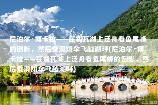尼泊尔·博卡拉——在费瓦湖上泛舟看鱼尾峰的倒影，然后乘滑翔伞飞越湖畔(尼泊尔·博卡拉——在费瓦湖上泛舟看鱼尾峰的倒影，然后乘滑翔伞飞越湖畔)