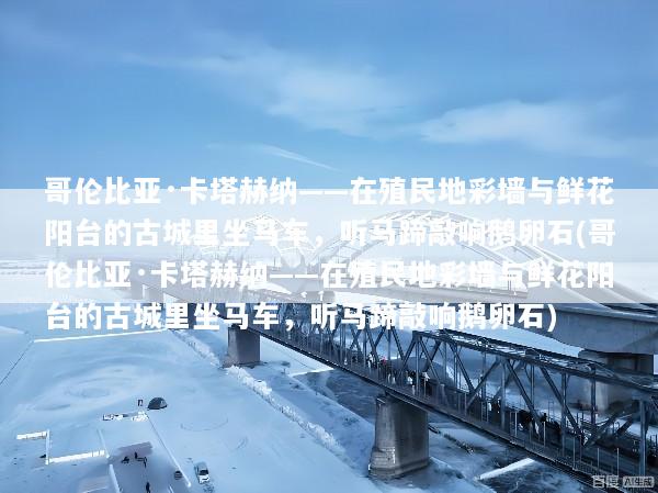 哥伦比亚·卡塔赫纳——在殖民地彩墙与鲜花阳台的古城里坐马车，听马蹄敲响鹅卵石(哥伦比亚·卡塔赫纳——在殖民地彩墙与鲜花阳台的古城里坐马车，听马蹄敲响鹅卵石)