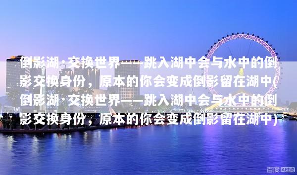 倒影湖·交换世界——跳入湖中会与水中的倒影交换身份，原本的你会变成倒影留在湖中(倒影湖·交换世界——跳入湖中会与水中的倒影交换身份，原本的你会变成倒影留在湖中)