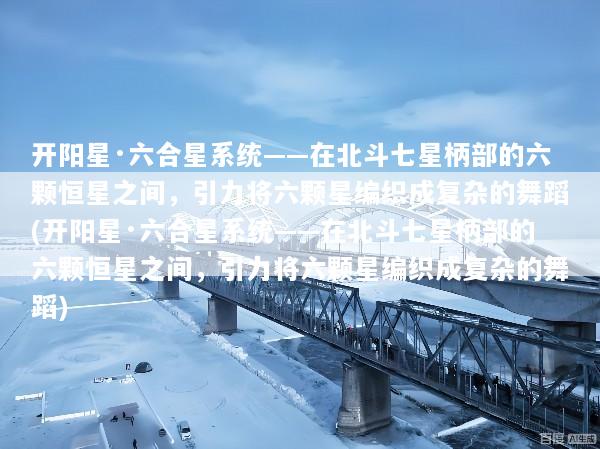开阳星·六合星系统——在北斗七星柄部的六颗恒星之间，引力将六颗星编织成复杂的舞蹈(开阳星·六合星系统——在北斗七星柄部的六颗恒星之间，引力将六颗星编织成复杂的舞蹈)