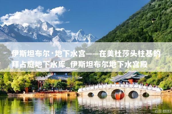 伊斯坦布尔·地下水宫——在美杜莎头柱基的拜占庭地下水库_伊斯坦布尔地下水宫殿