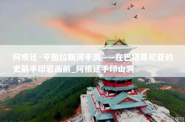 阿根廷·平图拉斯河手洞——在巴塔哥尼亚的史前手印岩画前_阿根廷手印山洞