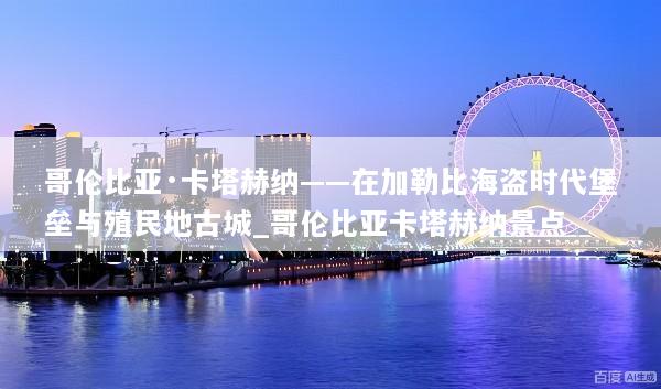 哥伦比亚·卡塔赫纳——在加勒比海盗时代堡垒与殖民地古城_哥伦比亚卡塔赫纳景点