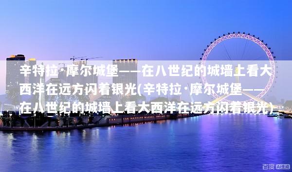 辛特拉·摩尔城堡——在八世纪的城墙上看大西洋在远方闪着银光(辛特拉·摩尔城堡——在八世纪的城墙上看大西洋在远方闪着银光)