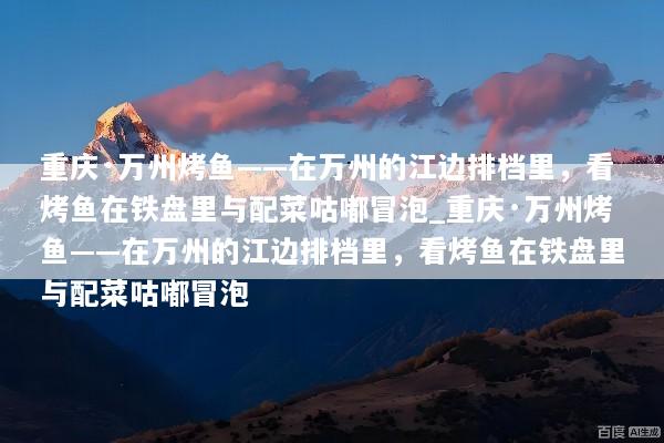 重庆·万州烤鱼——在万州的江边排档里，看烤鱼在铁盘里与配菜咕嘟冒泡_重庆·万州烤鱼——在万州的江边排档里，看烤鱼在铁盘里与配菜咕嘟冒泡