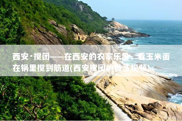 西安·搅团——在西安的农家乐里，看玉米面在锅里搅到筋道(西安搅团的做法视频)