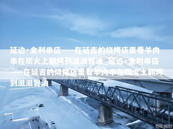 延边·金利串店——在延吉的烧烤店里看羊肉串在炭火上翻烤到滋滋冒油_延边·金利串店——在延吉的烧烤店里看羊肉串在炭火上翻烤到滋滋冒油