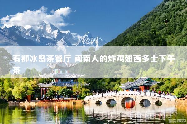 石狮冰岛茶餐厅 闽南人的炸鸡翅西多士下午茶