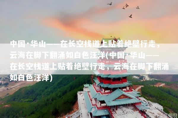 中国·华山——在长空栈道上贴着绝壁行走，云海在脚下翻涌如白色汪洋(中国·华山——在长空栈道上贴着绝壁行走，云海在脚下翻涌如白色汪洋)