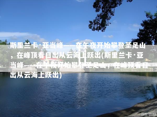 斯里兰卡·亚当峰——在午夜开始攀登圣足山，在峰顶看日出从云海上跃出(斯里兰卡·亚当峰——在午夜开始攀登圣足山，在峰顶看日出从云海上跃出)