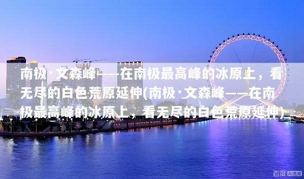 南极·文森峰——在南极最高峰的冰原上，看无尽的白色荒原延伸(南极·文森峰——在南极最高峰的冰原上，看无尽的白色荒原延伸)