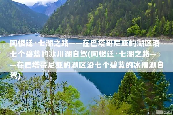 阿根廷·七湖之路——在巴塔哥尼亚的湖区沿七个碧蓝的冰川湖自驾(阿根廷·七湖之路——在巴塔哥尼亚的湖区沿七个碧蓝的冰川湖自驾)
