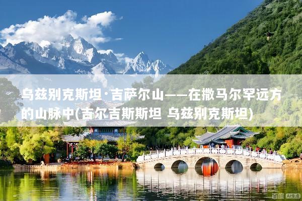 乌兹别克斯坦·吉萨尔山——在撒马尔罕远方的山脉中(吉尔吉斯斯坦 乌兹别克斯坦)