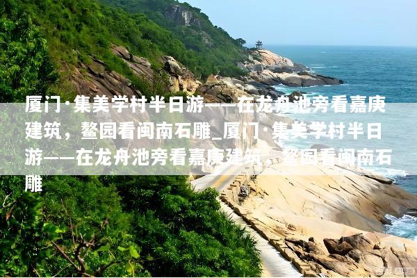 厦门·集美学村半日游——在龙舟池旁看嘉庚建筑，鳌园看闽南石雕_厦门·集美学村半日游——在龙舟池旁看嘉庚建筑，鳌园看闽南石雕