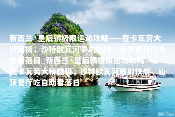 新西兰·皇后镇极限运动攻略——在卡瓦劳大桥蹦极，沙特欧瓦河喷射快艇，山顶餐厅吃自助看落日_新西兰·皇后镇极限运动攻略——在卡瓦劳大桥蹦极，沙特欧瓦河喷射快艇，山顶餐厅吃自助看落日