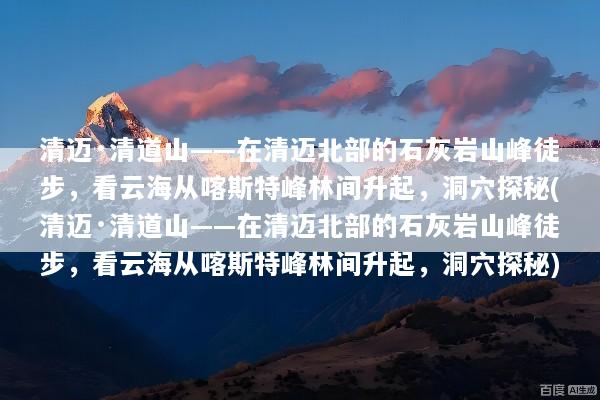 清迈·清道山——在清迈北部的石灰岩山峰徒步，看云海从喀斯特峰林间升起，洞穴探秘(清迈·清道山——在清迈北部的石灰岩山峰徒步，看云海从喀斯特峰林间升起，洞穴探秘)