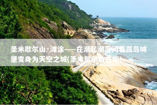 圣米歇尔山·滩涂——在潮起潮落间看孤岛城堡变身为天空之城(圣米歇尔山在哪)