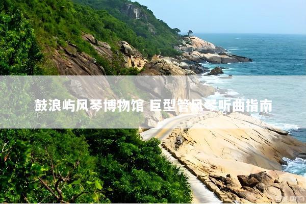鼓浪屿风琴博物馆 巨型管风琴听曲指南