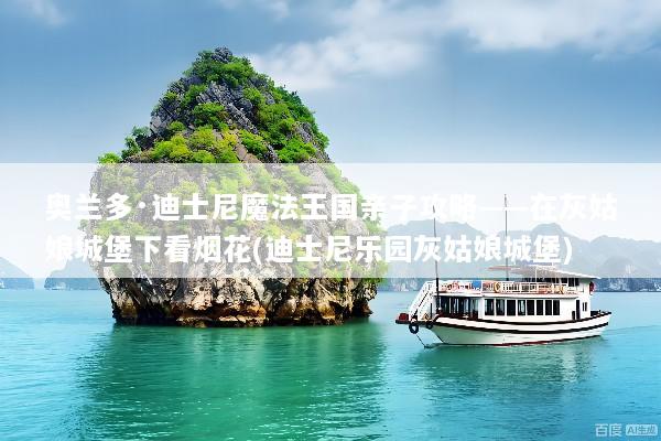 奥兰多·迪士尼魔法王国亲子攻略——在灰姑娘城堡下看烟花(迪士尼乐园灰姑娘城堡)