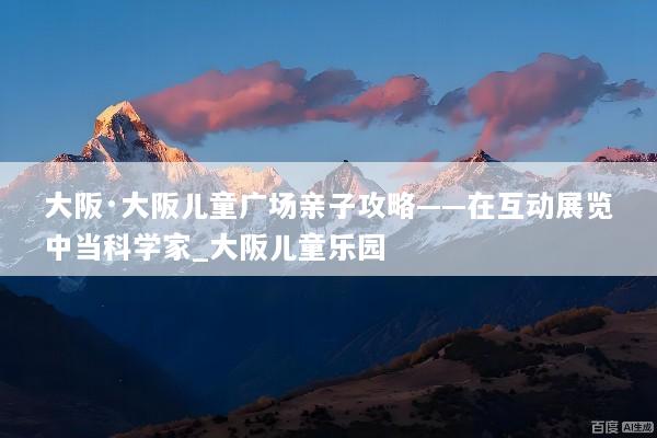 大阪·大阪儿童广场亲子攻略——在互动展览中当科学家_大阪儿童乐园