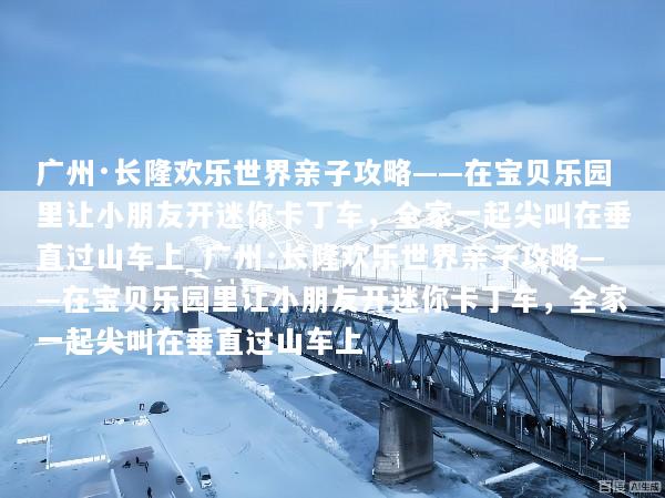 广州·长隆欢乐世界亲子攻略——在宝贝乐园里让小朋友开迷你卡丁车，全家一起尖叫在垂直过山车上_广州·长隆欢乐世界亲子攻略——在宝贝乐园里让小朋友开迷你卡丁车，全家一起尖叫在垂直过山车上