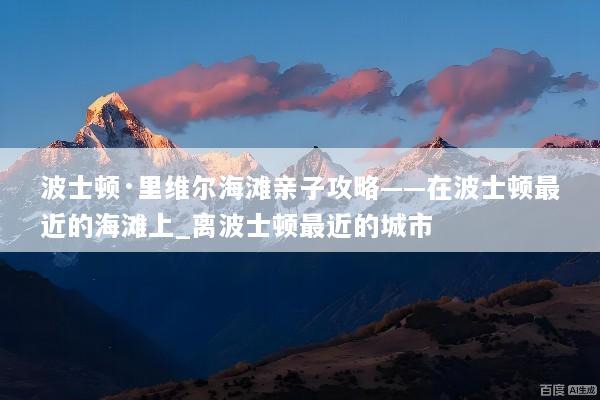 波士顿·里维尔海滩亲子攻略——在波士顿最近的海滩上_离波士顿最近的城市