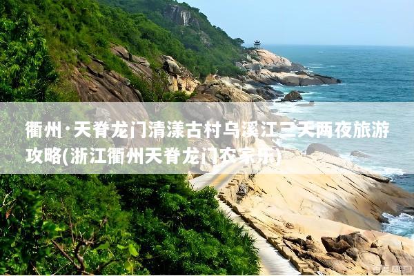 衢州·天脊龙门清漾古村乌溪江三天两夜旅游攻略(浙江衢州天脊龙门农家乐)