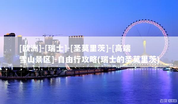 [欧洲]-[瑞士]-[圣莫里茨]-[高端雪山景区]-自由行攻略(瑞士的圣莫里茨)