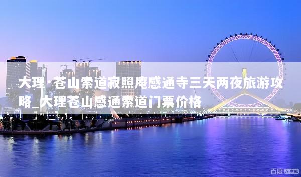 大理·苍山索道寂照庵感通寺三天两夜旅游攻略_大理苍山感通索道门票价格