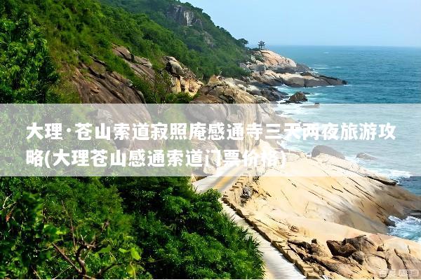 大理·苍山索道寂照庵感通寺三天两夜旅游攻略(大理苍山感通索道门票价格)