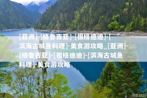 [亚洲]-[格鲁吉亚]-[祖格迪迪]-[滨海古城鱼料理]-美食游攻略_[亚洲]-[格鲁吉亚]-[祖格迪迪]-[滨海古城鱼料理]-美食游攻略